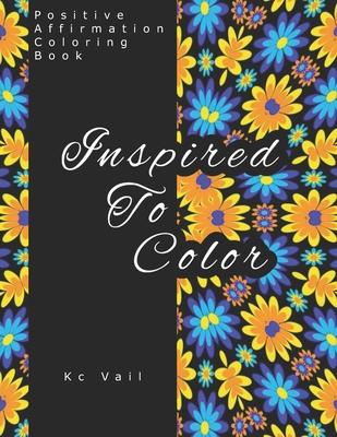 Inspired To Color: Positive Affirmations Coloring Book: Motivational And Inspiration Sayings Coloring Book With Relaxing Art Patterns