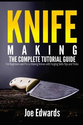 Knife Making: The Complete Tutorial Guide for Beginners and Pro to Making Knives with Forging Skills Tips and Tricks