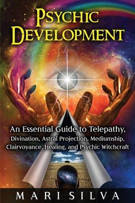 Psychic Development: An Essential Guide to Telepathy, Divination, Astral Projection, Mediumship, Clairvoyance, Healing, and Psychic Witchcr