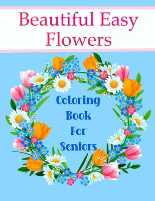 Beautiful Easy Flowers Coloring Book For Seniors: Ideal for Older Adults And People With Dementia & Alzheimer's, Large Print