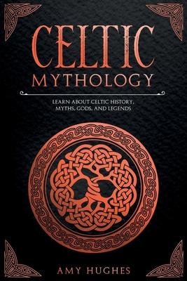 Celtic Mythology: Learn About Celtic History, Myths, Gods, and Legends