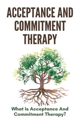 Acceptance And Commitment Therapy: What Is Acceptance And Commitment Therapy?: Acceptance And Commitment Therapy Techniques