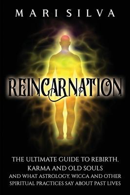 Reincarnation: The Ultimate Guide to Rebirth, Karma and Old Souls and What Astrology, Wicca and Other Spiritual Practices Say About P