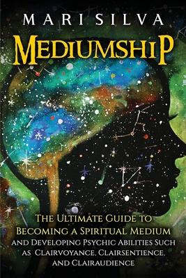 Mediumship: The Ultimate Guide to Becoming a Spiritual Medium and Developing Psychic Abilities Such as Clairvoyance, Clairsentienc