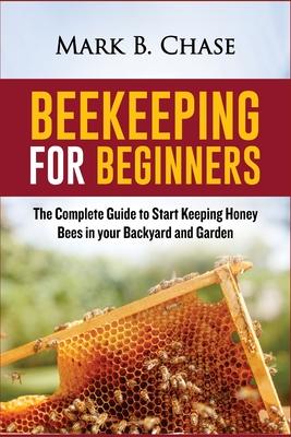 Beekeeping for Beginners: The Complete Guide to Start Keeping Honey Bees in your Backyard and Garden