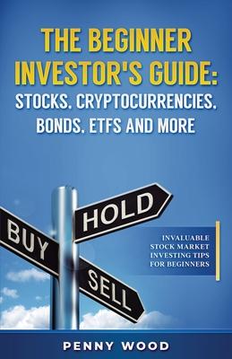 The Beginner Investor's Guide: Stocks, Cryptocurrencies, Bonds, ETFs and More: Invaluable Stock Market Investing Tips for Beginners