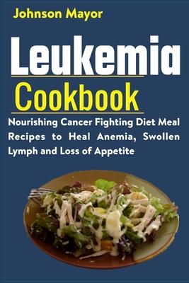 Leukemia Cookbook: Nourishing Cancer Fighting Diet Meal Recipes to Anemia, Swollen Lymph ans Loss of Appetite