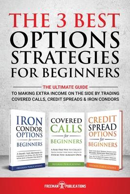 The 3 Best Options Strategies For Beginners: The Ultimate Guide To Making Extra Income On The Side By Trading Covered Calls, Credit Spreads & Iron Con