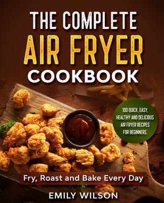 The Complete Air Fryer Cookbook: 100 Quick, Easy, Healthy And Delicious Air Fryer Recipes for Beginners. Fry, Roast and Bake Every Day Subscription