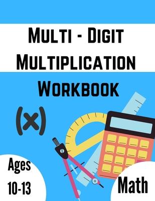 Multi - Digit multiplication workbook: Ages 10-13: Multiplying Large Numbers, easy to hard, Multiply Big Long Problems - 2 and 3 digit Workbook: Impro