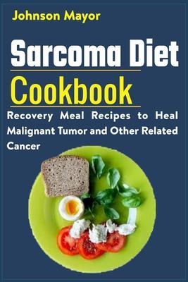 Sarcoma Diet Cookbook: Recovery Meal Recipes to Heal Malignant Tumor and Other Related Cancer