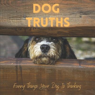 Dog Truths Funny Things Your Dog Is Thinking: Cute Dog Photos And Quote Gift Book