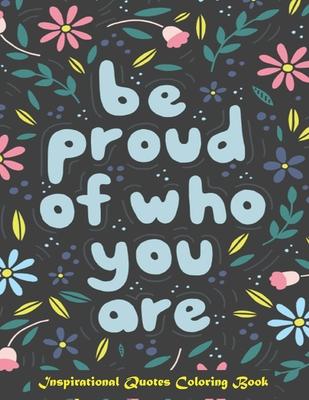 Be Proud of Who You Are, Inspirational Quotes coloring Book: Inspirational Coloring Book For Adults, A Motivational Adult Coloring Book with Inspiring