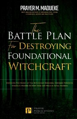 The Battle Plan for Destroying Foundational Witchcraft: Unveiling The Secret of The Witchcraft Kingdom, Contains Powerful Strategic Prayers to Stop Th