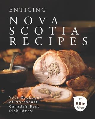 Enticing Nova Scotia Recipes: Your Cookbook of Northeast Canada's Best Dish Ideas!