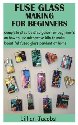 Fuse Glass Making for Beginners: Complete step by step guide for beginner's on how to use microwave kiln to make beautiful fused glass pendant at home