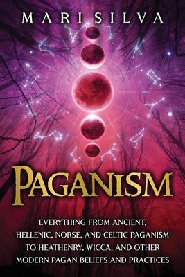 Paganism: Everything from Ancient, Hellenic, Norse, and Celtic Paganism to Heathenry, Wicca, and Other Modern Pagan Beliefs and