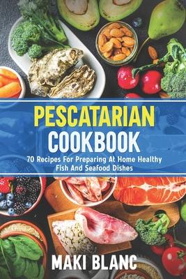 Pescatarian Cookbook: 70 Recipes For Preparing At Home Healthy Fish And Seafood Dishes