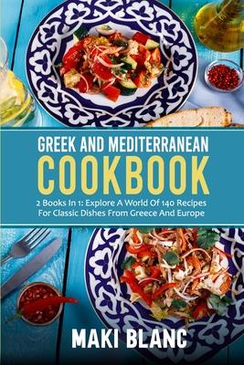 Greek And Mediterranean Cookbook: 2 Books In 1: Explore A World Of 140 Recipes For Classic Dishes From Greece And Europe