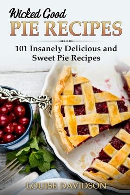 Wicked Good Pie Recipes: 101 Insanely Delicious and Sweet Pie Recipes