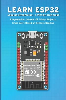 Learn Esp32 Arduino Interfacing - A Step by Step Guide: PROGRAMMING, Internet Of Things Projects, Email Alert Based on Sensors Reading