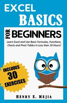 Excel Basics for Beginners: Learn Excel and Use Basic Formulas, Functions, Charts and Pivot Tables in Less Than 10 Hours!