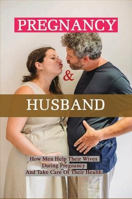Pregnancy & Husband: How Men Help Their Wives During Pregnancy And Take Care Of Their Health: What Husband Needs To Do During Pregnancy Subscription