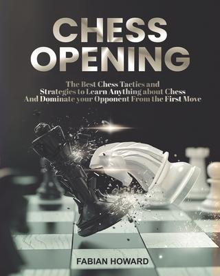 Chess Opening: The Best Chess Tactics and Strategies to Learn Anything about Chess And Dominate your Opponent from the First Move