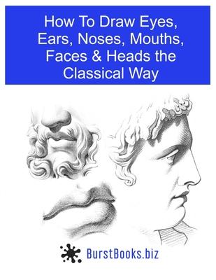 How To Draw Eyes, Ears, Noses, Mouths, Faces & Heads the Classical Way