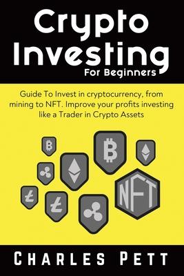 Crypto Investing for Beginners: Guide To Invest in Cryptocurrency, from mining to NFT. Improve your Profits investing like a Trader in Crypto Assets