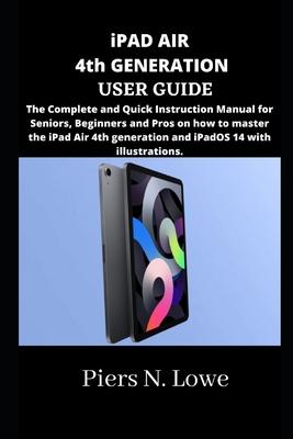 iPAD AIR 4th GENERATION USER GUIDE: The Complete and Quick Instruction Manual for Seniors, Beginners and Pros on how to master the iPad Air 4th genera