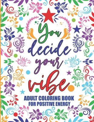 Adult Coloring Book For Positive Energy: You Decide Your Vibe Motivational and Inspirational Sayings For Relaxation and Stress Reduction