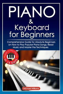 Piano and Keyboard for Beginners: Comprehensive Guide for Absolute Beginners on How to Play Popular Piano Songs, Read Music and Master the Techniques