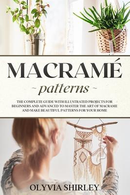 Macram patterns: The complete guide with illustrated projects for beginners and advanced to master the art of macrame and make beautifu