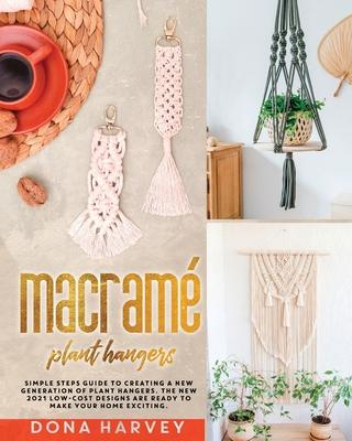 Macrame' Plant Hangers: Simple Steps Guide to Creating a New Generation of Plant Hangers. The New 2021 Low-Cost Designs Are Ready to Make Your