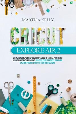 Cricut Explore Air 2: A practical Step by Step Beginner's Guide to Start a Profitable Business With your Machine. Creative Cricut Project Id