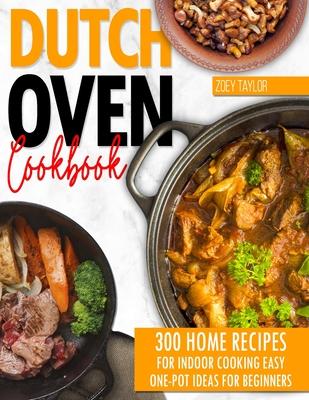 Dutch oven cookbook: 300 Home Recipes For Indoor Cooking. Easy One-Pot Ideas For Beginners