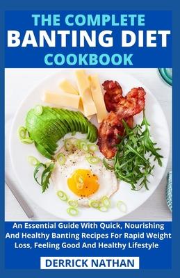 The Complete Banting Diet Cookbook: An Essential Guide With Quick, Nourishing And Healthy Banting Recipes For Rapid Weight Loss, Feeling Good And Heal