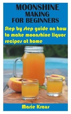 Moonshine Making for Beginners: Step by step guide on how to make moonshine liquor recipes at home