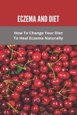 Eczema And Diet: How To Change Your Diet To Heal Eczema Naturally: How To Treat Eczema With Diet