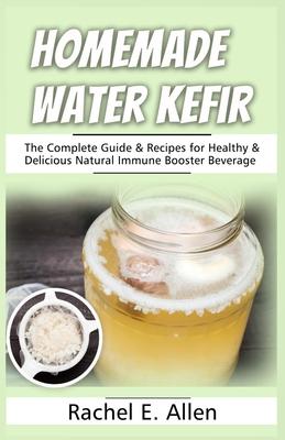 Homemade Water Kefir: The Complete Guide & Recipes for Healthy & Delicious Natural Immune Booster Beverage