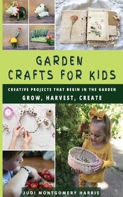 Garden Crafts for Kids: Creative Projects That Begin in the Garden GROW HARVEST CREATE