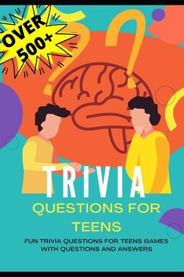 Trivia Questions for Teens: Fun Trivia Questions for Teens Games with Questions and Answers - Over 500 Challenging Questions for You and Your Frie