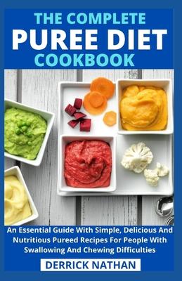 The Complete Puree Diet Cookbook: An Essential Guide With Simple, Delicious And Nutritious Pureed Recipes For People With Swallowing And Chewing Diffi