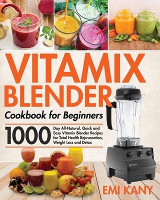 Vitamix Blender Cookbook for Beginners: 1000-Day All-Natural, Quick and Easy Vitamix Blender Recipes for Total Health Rejuvenation, Weight Loss and De