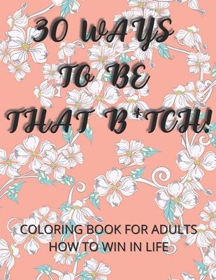 30 Ways To Be That B*tch!: Coloring book for adults How to win in life Motivational and Inspirational Sayings