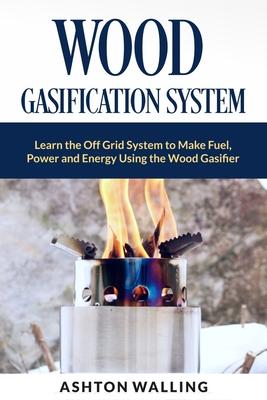 Wood Gasification System: Learn the Off Grid System to Make Fuel, Power and Energy Using the Wood Gasifier