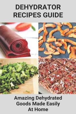 Dehydrator Recipes Guide: Amazing Dehydrated Goods Made Easily At Home: Dehydrator Recipes Australia