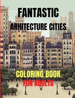 Fantastic Arhitecture Cities Coloring Book: Urban Designs Relaxation and Stress Relief For Adults, Amazing and Fun Buildings Structure