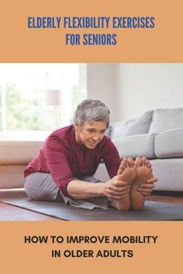 Elderly Flexibility Exercises For Seniors: How To Improve Mobility In Older Adults: Senior Exercise Programs At Home